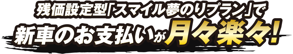 残価設定型「スマイル夢のりプラン」で新車のお支払いが月々楽々！