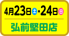 4月23日（土）・24日（日）弘前堅田店