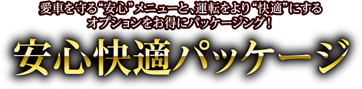 愛車を守る“安心”メニューと、運転をより“快適”にするオプションをお得にパッケージング！安心快適パッケージ