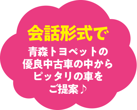 会話形式で青森トヨペットの優良中古車の中からピッタリの車をご提案♪