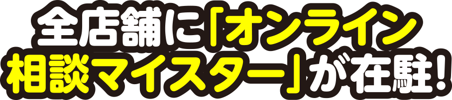 全店舗に「オンライン相談マイスター」が在駐！