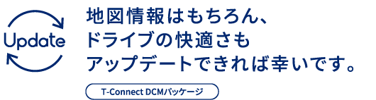 地図情報はもちろん、ドライブの快適さもアップデートできれば幸いです。T-Connect DCMパッケージ