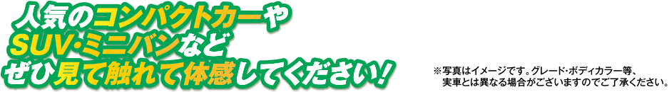 人気のコンパクトカーやSUV・ミニバンなどぜひ見て触れて体感してください！