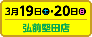 3月19日（土）・20日（日）弘前堅田店