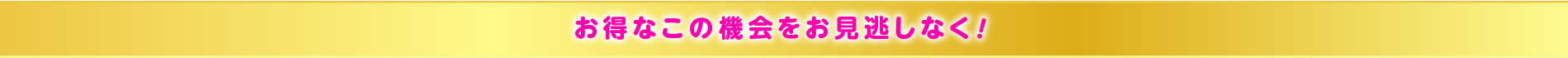 お得なこの機会をお見逃しなく！