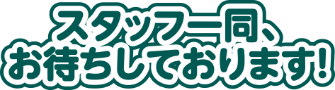 スタッフ一同、お待ちしております！