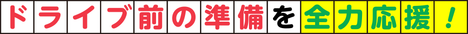 ドライブ前の準備を全力応援！