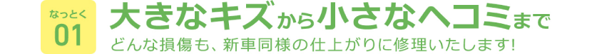 大きな傷から小さなヘコミまでどんな損傷も、新車同様の仕上がりに修理いたします！