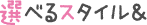 選べるスタイル&