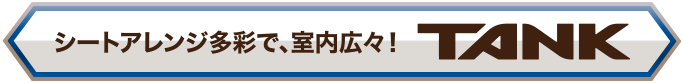 シートアレンジ多彩で、室内広々！TANK