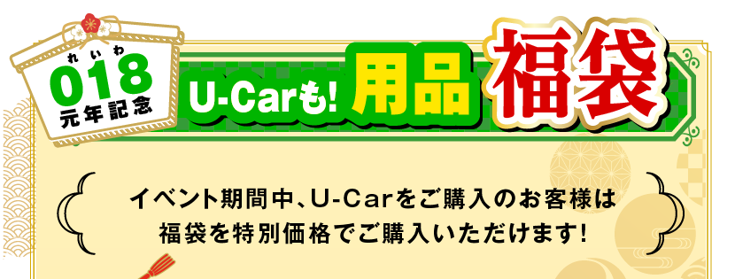 018(れいわ)元年記念　U-Carも！ 用品福袋 イベント期間中、U-Carをご購入のお客様は
福袋を特別価格でご購入いただけます！