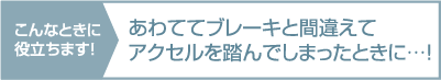 あわててブレーキと間違えて
アクセルを踏んでしまったときに…！