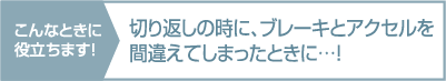 切り返しの時に、ブレーキとアクセルを
間違えてしまったときに…!