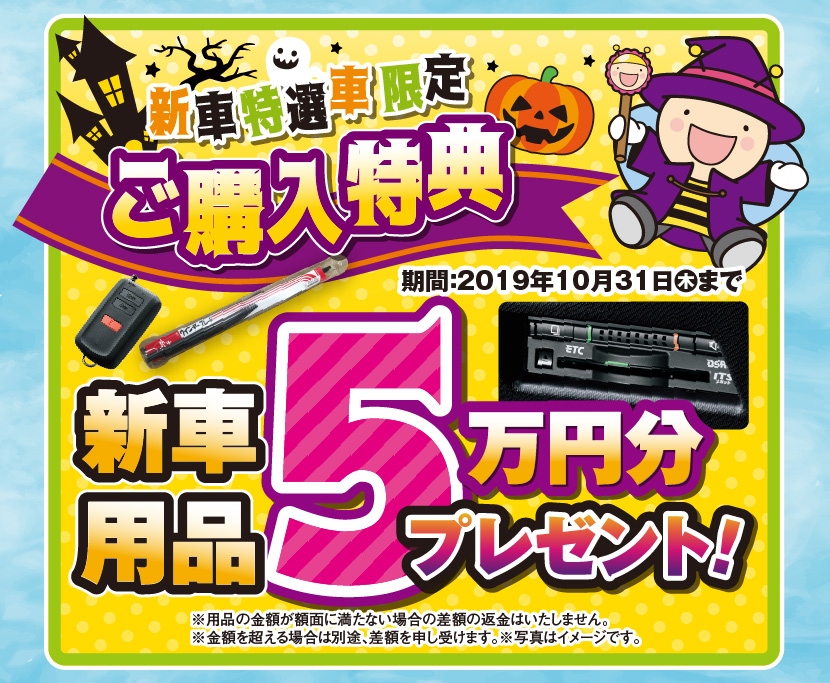 新車特選車限定ご購入特典：期間：2019年10月31日木まで：新車用品5万円分プレゼント！※用品の金額が額面に満たない場合の差額の返金はいたしません。※金額を超える場合は別途、差額を申し受けます。※写真はイメージです。