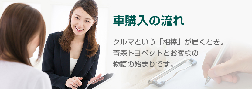 車購入の流れ クルマという「相棒」が届くとき。青森トヨペットとお客様の物語の始まりです。