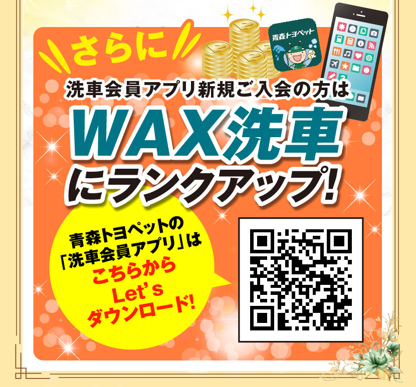 さらに、洗車会員アプリ新規ご入会の方はWAX洗車にランクアップ！青森トヨペットの「洗車会員アプリ」はこちらからLet'sダウンロード！