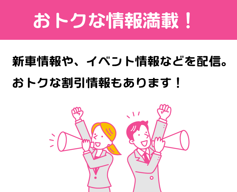 おトクな情報満載！新車情報や、イベント情報などを配信。おトクな割引情報もあります！