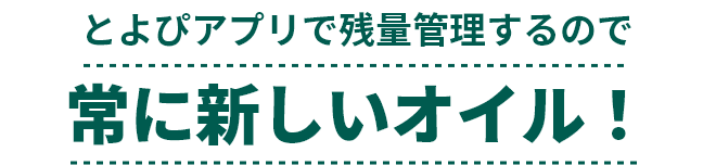 とよぴアプリで残量管理するので常に新しいオイル！