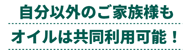 自分以外のご家族様もオイルは共同利用可能！