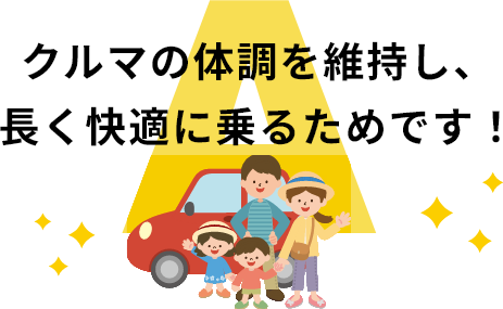 クルマの体調を維持し、長く快適に乗るためです！